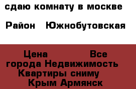сдаю комнату в москве › Район ­ Южнобутовская › Цена ­ 14 500 - Все города Недвижимость » Квартиры сниму   . Крым,Армянск